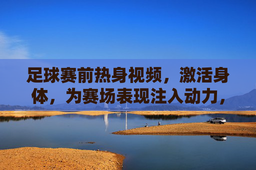 足球赛前热身视频,激活身体,为赛场表现注入动力,足球赛前热身视频,激活身体,为赛场表现注入动力