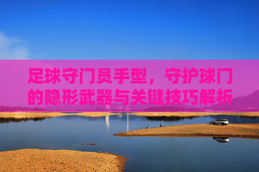 足球守门员手型,守护球门的隐形武器与关键技巧解析,足球守门员手型,守护球门的隐形武器与关键技巧解析