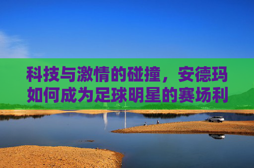 科技与激情的碰撞,安德玛如何成为足球明星的赛场利器,科技与激情的碰撞,安德玛如何成为足球明星的赛场利器