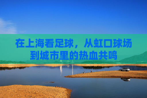 在上海看足球,从虹口球场到城市里的热血共鸣