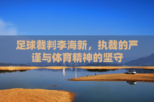 足球裁判李海新，执裁的严谨与体育精神的坚守