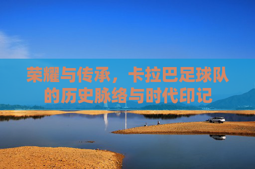 荣耀与传承,卡拉巴足球队的历史脉络与时代印记