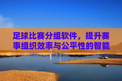 足球比赛分组软件,提升赛事组织效率与公平性的智能工具