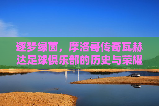 逐梦绿茵，摩洛哥传奇瓦赫达足球俱乐部的历史与荣耀
