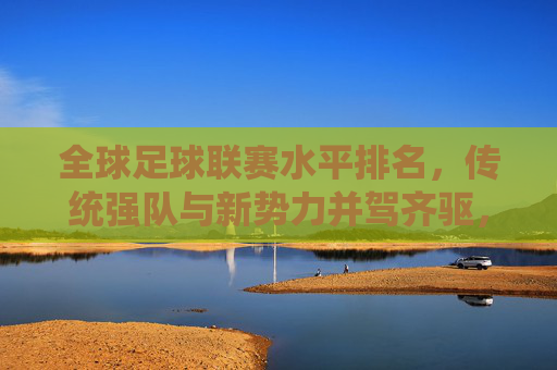 全球足球联赛水平排名,传统强队与新势力并驾齐驱,谁将定义未来?全球足球联赛水平排名,传统强队与新势力并驾齐驱,谁将定义未来?