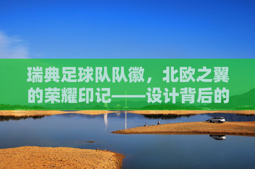 瑞典足球队队徽,北欧之翼的荣耀印记——设计背后的故事与象征意义,瑞典足球队队徽,北欧之翼的荣耀印记——设计背后的故事与象征意义