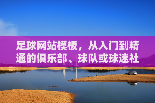 足球网站模板,从入门到精通的俱乐部、球队或球迷社区的构建指南