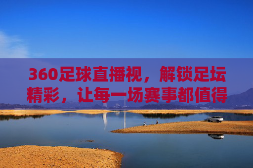 360足球直播视，解锁足坛精彩，让每一场赛事都值得回味
