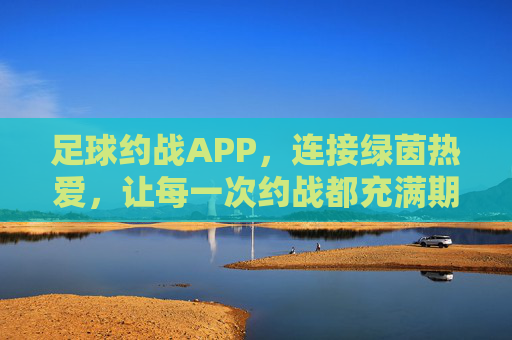 足球约战APP,连接绿茵热爱,让每一次约战都充满期待与活力