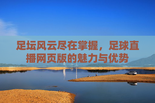 足坛风云尽在掌握,足球直播网页版的魅力与优势