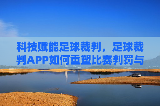 科技赋能足球裁判，足球裁判APP如何重塑比赛判罚与管理的未来，科技赋能足球裁判，足球裁判APP如何重塑比赛判罚与管理的未来