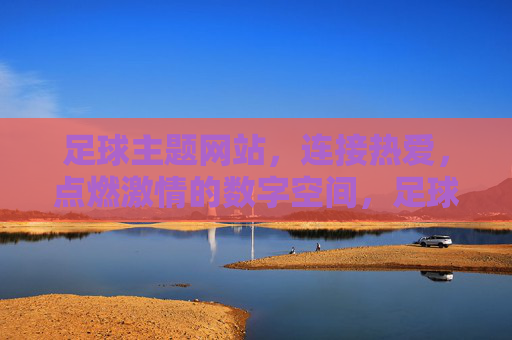 足球主题网站，连接热爱，点燃激情的数字空间，足球主题网站，连接热爱，点燃激情的数字空间