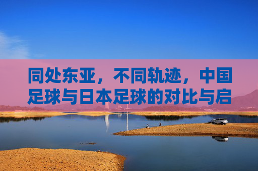 同处东亚，不同轨迹，中国足球与日本足球的对比与启示
