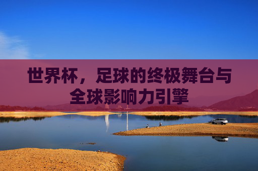 世界杯,足球的终极舞台与全球影响力引擎