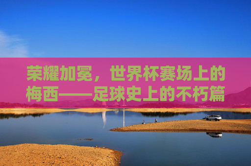 荣耀加冕，世界杯赛场上的梅西——足球史上的不朽篇章