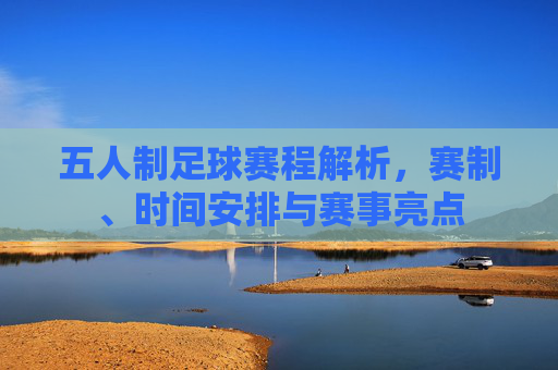 五人制足球赛程解析,赛制、时间安排与赛事亮点