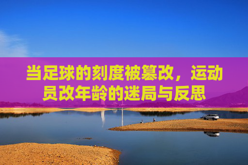 当足球的刻度被篡改,运动员改年龄的迷局与反思
