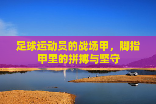 足球运动员的战场甲，脚指甲里的拼搏与坚守