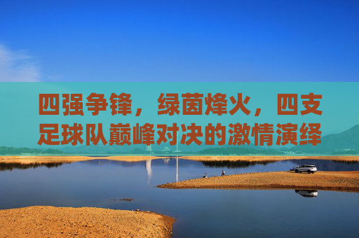 四强争锋,绿茵烽火,四支足球队巅峰对决的激情演绎,四强争锋绿茵烽火,四支足球队巅峰对决的激情演绎