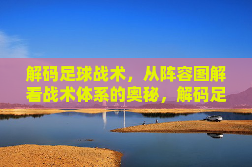 解码足球战术，从阵容图解看战术体系的奥秘，解码足球战术，从阵容图解透视战术体系的奥秘