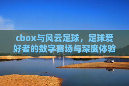 cbox与风云足球,足球爱好者的数字赛场与深度体验