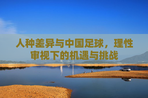 人种差异与中国足球，理性审视下的机遇与挑战