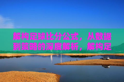 解构足球比分公式，从数据到策略的深度解析，解构足球比分公式，从数据到策略的深度解析