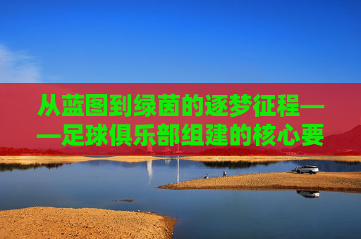 从蓝图到绿茵的逐梦征程——足球俱乐部组建的核心要素与成长路径解析,从蓝图到绿茵的逐梦征程——足球俱乐部组建的核心要素与成长路径解析