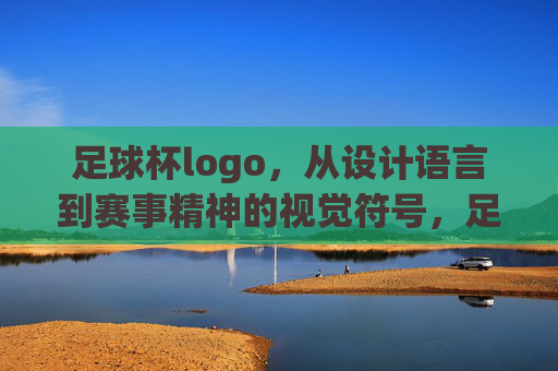 足球杯logo,从设计语言到赛事精神的视觉符号,足球杯Logo,从设计语言到赛事精神的视觉符号
