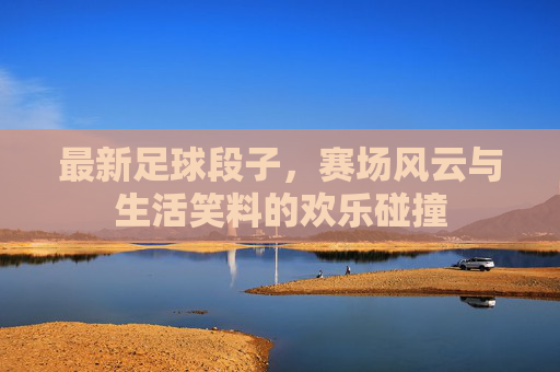 最新足球段子,赛场风云与生活笑料的欢乐碰撞
