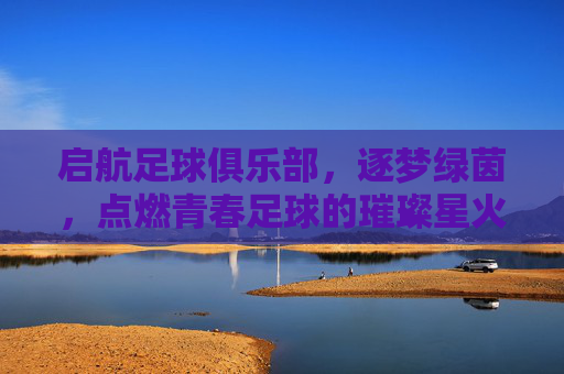 启航足球俱乐部，逐梦绿茵，点燃青春足球的璀璨星火，启航足球俱乐部，逐梦绿茵，点燃青春足球的璀璨星火