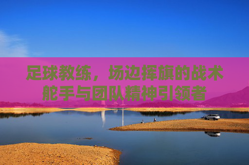 足球教练,场边挥旗的战术舵手与团队精神引领者