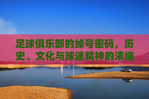 足球俱乐部的绰号密码,历史、文化与球迷精神的浓缩,足球俱乐部的绰号密码,历史、文化与球迷精神的浓缩
