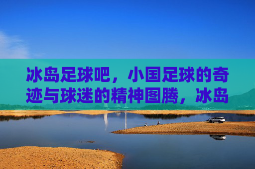 冰岛足球吧,小国足球的奇迹与球迷的精神图腾,冰岛足球吧,小国足球的奇迹与球迷的精神图腾