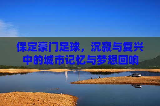 保定豪门足球,沉寂与复兴中的城市记忆与梦想回响