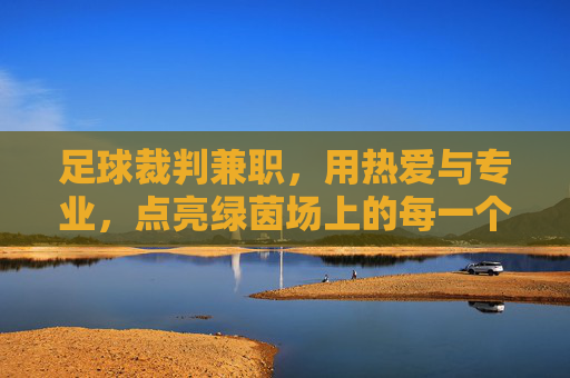 足球裁判兼职,用热爱与专业,点亮绿茵场上的每一个瞬间,足球裁判兼职,用热爱与专业,点亮绿茵场上的每一个瞬间