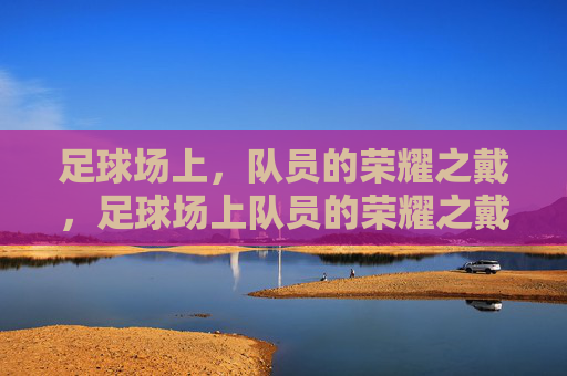 足球场上,队员的荣耀之戴,足球场上队员的荣耀之戴,荣耀时刻的象征