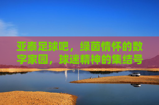 亚泰足球吧,绿茵情怀的数字家园,球迷精神的集结号,亚泰足球吧,绿茵情怀的数字家园,球迷精神的集结号