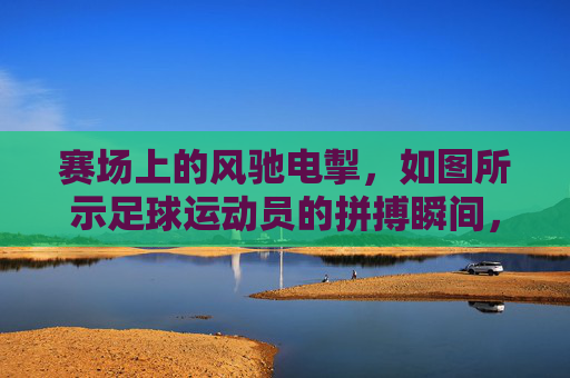 赛场上的风驰电掣，如图所示足球运动员的拼搏瞬间，赛场风驰电掣，足球运动员的拼搏瞬间