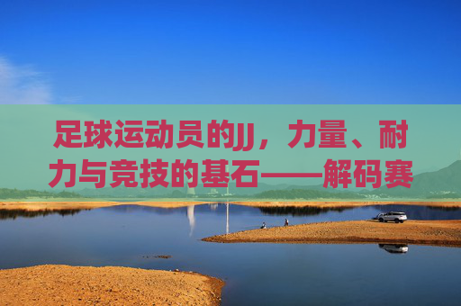 足球运动员的JJ,力量、耐力与竞技的基石——解码赛场表现的秘密武器
