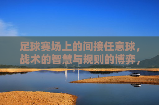 足球赛场上的间接任意球，战术的智慧与规则的博弈，足球赛场上的间接任意球，战术的智慧与规则的博弈
