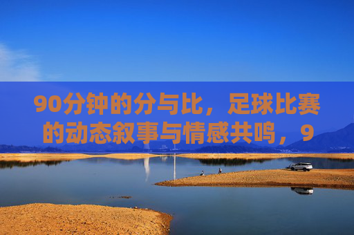 90分钟的分与比，足球比赛的动态叙事与情感共鸣，90分钟的分与比，足球比赛的动态叙事与情感共鸣
