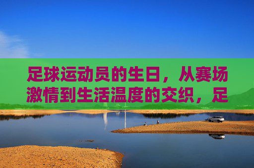 足球运动员的生日，从赛场激情到生活温度的交织，足球运动员的生日，从赛场激情到生活温度的交织