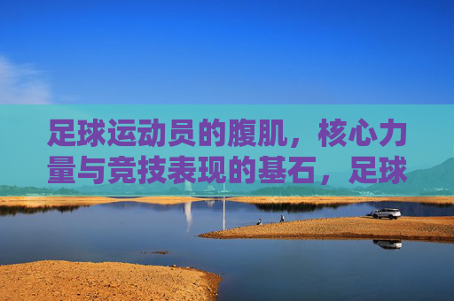 足球运动员的腹肌，核心力量与竞技表现的基石，足球运动员的腹肌、核心力量与竞技表现的基石