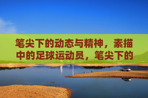 笔尖下的动态与精神,素描中的足球运动员,笔尖下的动态与精神,素描中的足球运动员
