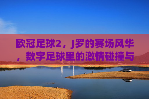 欧冠足球2，J罗的赛场风华，数字足球里的激情碰撞与热血传承，欧冠足球2，J罗赛场风华，数字足球里的激情碰撞与热血传承