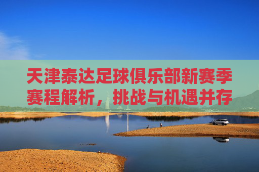 天津泰达足球俱乐部新赛季赛程解析,挑战与机遇并存,逐梦中超赛场,天津泰达新赛季赛程解析,挑战与机遇并存,逐梦中超赛场