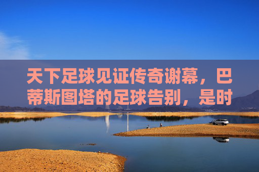 天下足球见证传奇谢幕,巴蒂斯图塔的足球告别,是时代的回响与不朽的致敬,天下足球见证传奇谢幕,巴蒂斯图塔的足球告别,是时代的回响与不朽的致敬