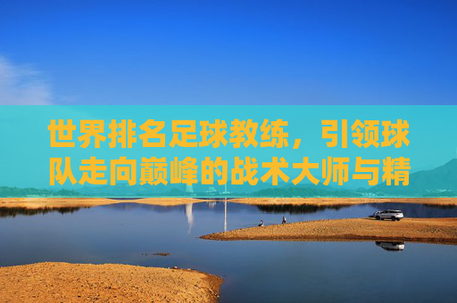 世界排名足球教练,引领球队走向巅峰的战术大师与精神领袖,世界顶级足球教练,战术大师与精神领袖,引领球队走向巅峰