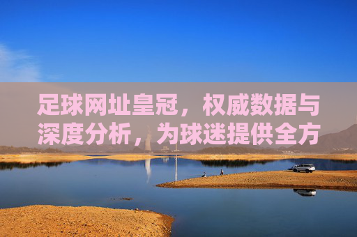 足球网址皇冠，权威数据与深度分析，为球迷提供全方位赛事体验，足球网址皇冠，权威数据与深度分析，为球迷提供全方位赛事体验
